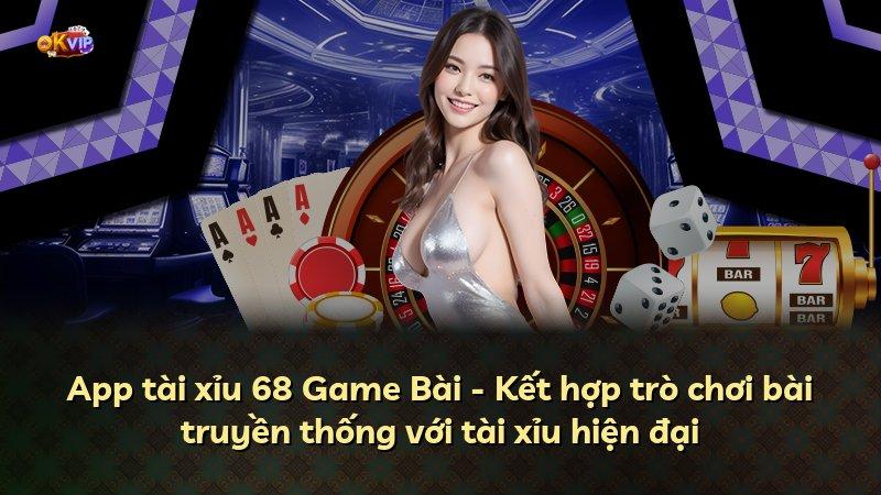 App tài xỉu 68 Game Bài - Kết hợp trò chơi bài truyền thống với tài xỉu hiện đại