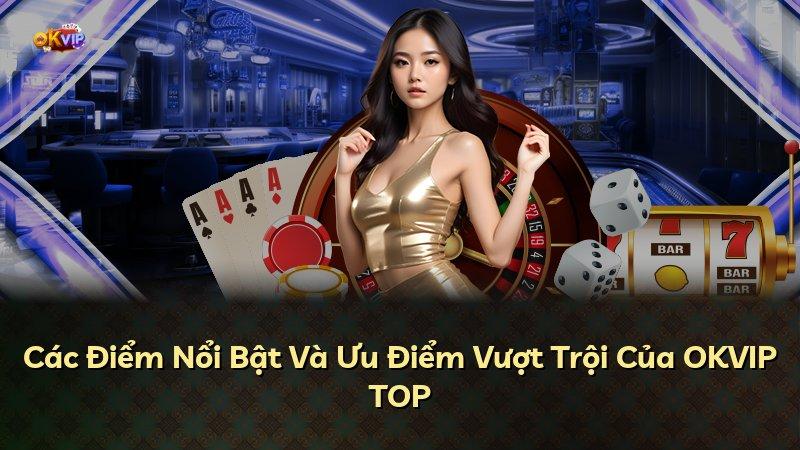 Các Điểm Nổi Bật Và Ưu Điểm Vượt Trội Của OKVIP TOP