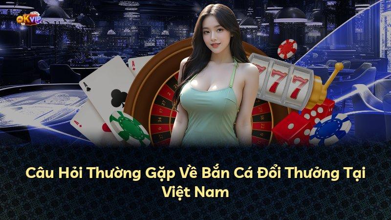 Câu Hỏi Thường Gặp Về Bắn Cá Đổi Thưởng Tại Việt Nam