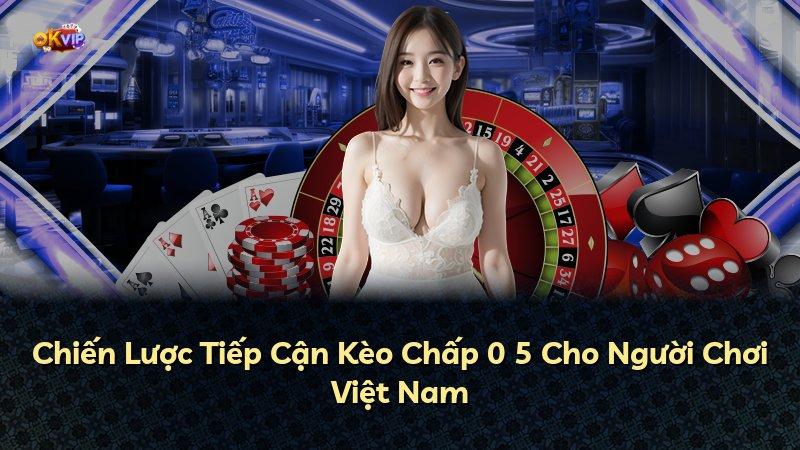 Chiến Lược Tiếp Cận Kèo Chấp 0 5 Cho Người Chơi Việt Nam