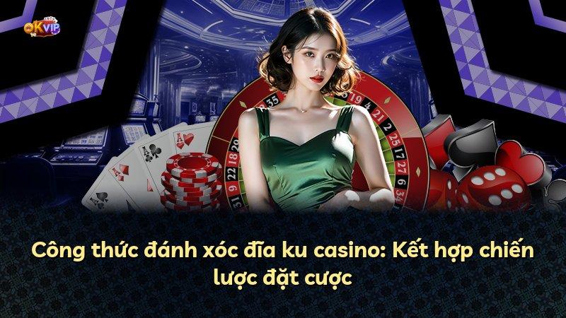 Công thức đánh xóc đĩa ku casino: Kết hợp chiến lược đặt cược