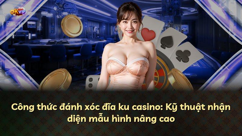 Công thức đánh xóc đĩa ku casino: Kỹ thuật nhận diện mẫu hình nâng cao