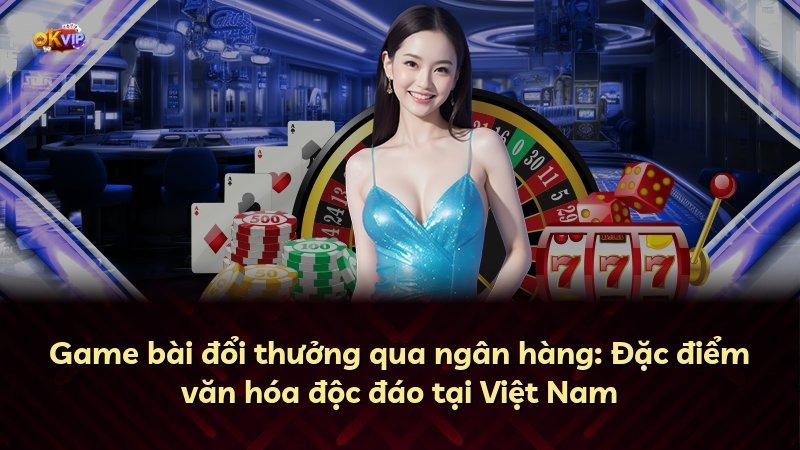 Game bài đổi thưởng qua ngân hàng: Đặc điểm văn hóa độc đáo tại Việt Nam