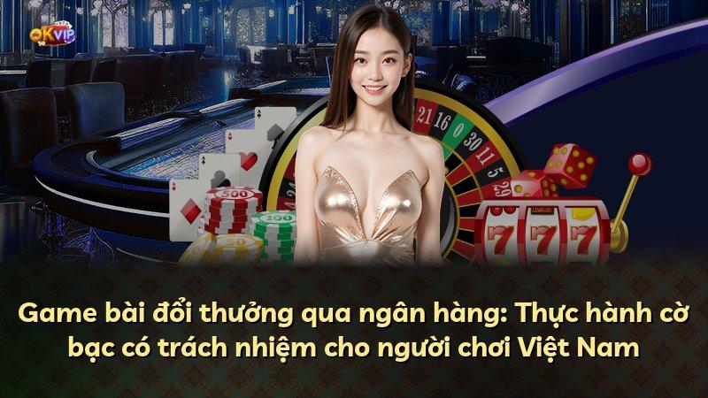 Game bài đổi thưởng qua ngân hàng: Thực hành cờ bạc có trách nhiệm cho người chơi Việt Nam