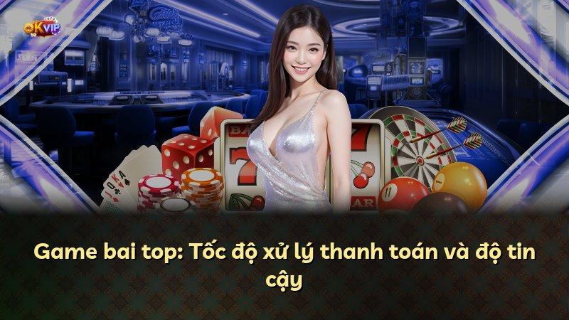 Game bai top: Tốc độ xử lý thanh toán và độ tin cậy