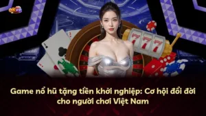 Game nổ hũ tặng tiền khởi nghiệp: Cơ hội đổi đời cho người chơi Việt Nam