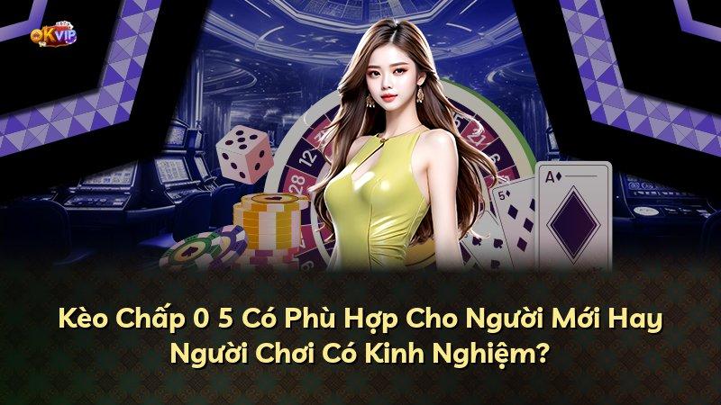 Kèo Chấp 0 5 Có Phù Hợp Cho Người Mới Hay Người Chơi Có Kinh Nghiệm?