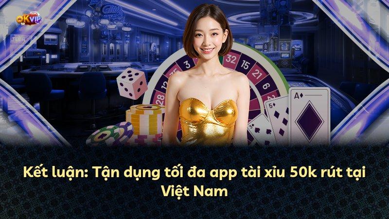 Kết luận: Tận dụng tối đa app tài xỉu 50k rút tại Việt Nam