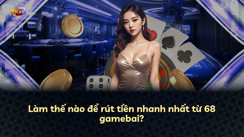 Làm thế nào để rút tiền nhanh nhất từ 68 gamebai?