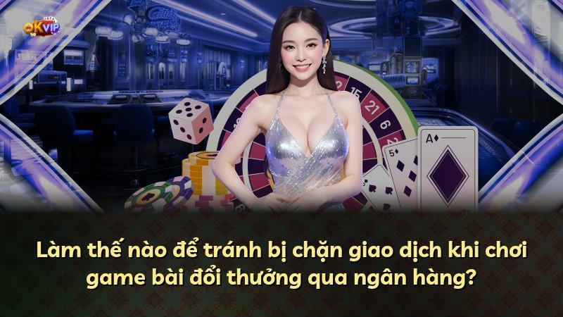 Làm thế nào để tránh bị chặn giao dịch khi chơi game bài đổi thưởng qua ngân hàng?