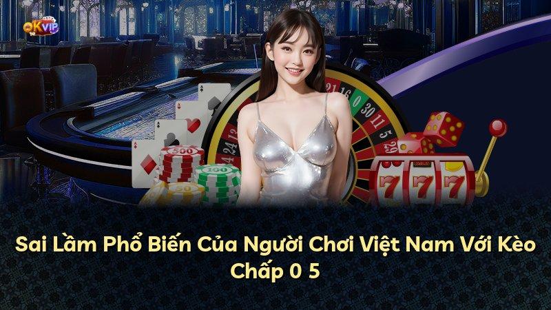 Sai Lầm Phổ Biến Của Người Chơi Việt Nam Với Kèo Chấp 0 5