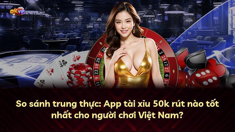 So sánh trung thực: App tài xỉu 50k rút nào tốt nhất cho người chơi Việt Nam?