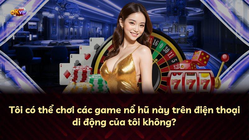 Tôi có thể chơi các game nổ hũ này trên điện thoại di động của tôi không?