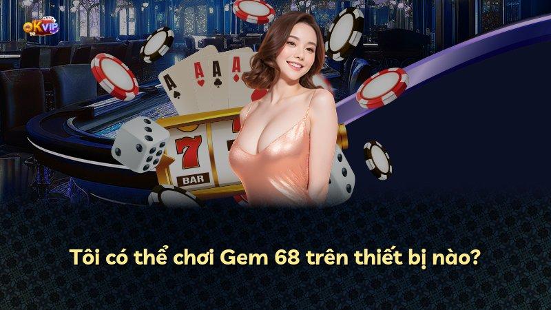 Tôi có thể chơi Gem 68 trên thiết bị nào?