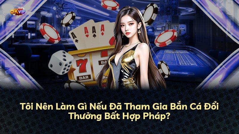 Tôi Nên Làm Gì Nếu Đã Tham Gia Bắn Cá Đổi Thưởng Bất Hợp Pháp?