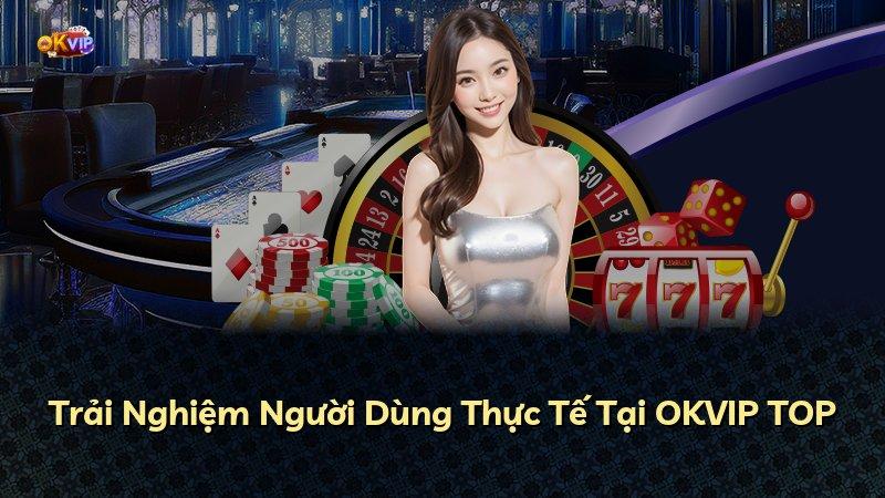 Trải Nghiệm Người Dùng Thực Tế Tại OKVIP TOP